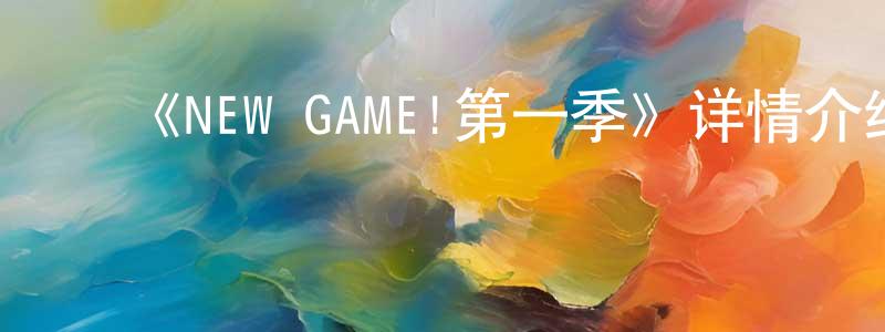 陈德健发布《NEW GAME!第一季》详情介绍_NEW GAME!第一季已完结在线观看_NEW GAME!第一季迅雷下载_日漫